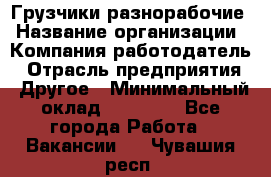 Грузчики-разнорабочие › Название организации ­ Компания-работодатель › Отрасль предприятия ­ Другое › Минимальный оклад ­ 15 000 - Все города Работа » Вакансии   . Чувашия респ.